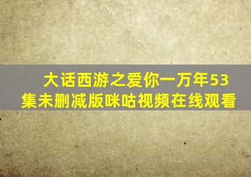 大话西游之爱你一万年53集未删减版咪咕视频在线观看