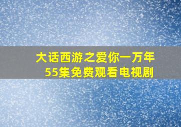 大话西游之爱你一万年55集免费观看电视剧