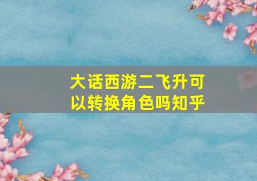 大话西游二飞升可以转换角色吗知乎