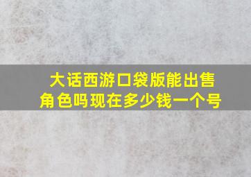 大话西游口袋版能出售角色吗现在多少钱一个号