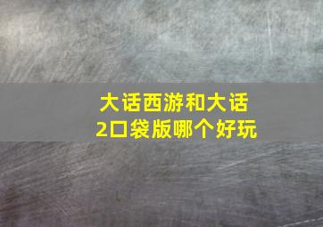 大话西游和大话2口袋版哪个好玩