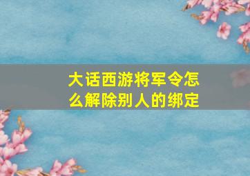 大话西游将军令怎么解除别人的绑定