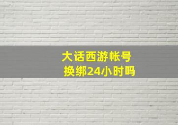 大话西游帐号换绑24小时吗