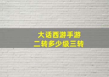 大话西游手游二转多少级三转