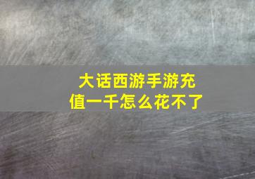 大话西游手游充值一千怎么花不了