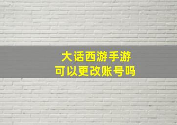 大话西游手游可以更改账号吗