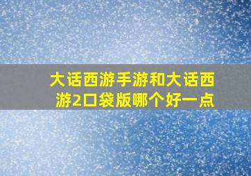 大话西游手游和大话西游2口袋版哪个好一点