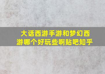 大话西游手游和梦幻西游哪个好玩些啊贴吧知乎