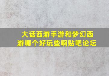 大话西游手游和梦幻西游哪个好玩些啊贴吧论坛