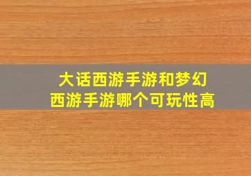 大话西游手游和梦幻西游手游哪个可玩性高