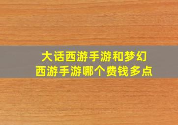 大话西游手游和梦幻西游手游哪个费钱多点