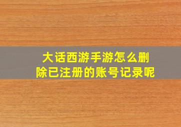 大话西游手游怎么删除已注册的账号记录呢