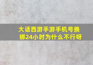 大话西游手游手机号换绑24小时为什么不行呀