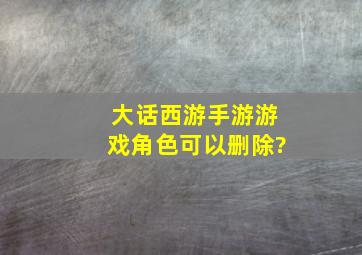 大话西游手游游戏角色可以删除?