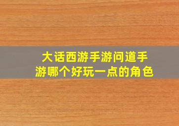 大话西游手游问道手游哪个好玩一点的角色