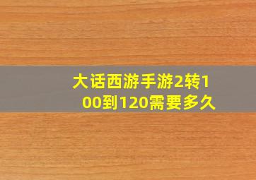 大话西游手游2转100到120需要多久