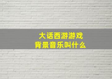 大话西游游戏背景音乐叫什么