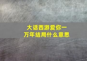 大话西游爱你一万年结局什么意思