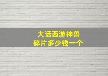 大话西游神兽碎片多少钱一个