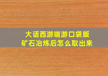 大话西游端游口袋版矿石冶炼后怎么取出来