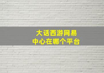 大话西游网易中心在哪个平台