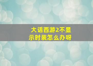 大话西游2不显示时装怎么办呀