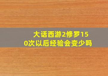 大话西游2修罗150次以后经验会变少吗