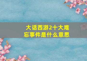 大话西游2十大难忘事件是什么意思