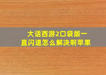 大话西游2口袋版一直闪退怎么解决啊苹果