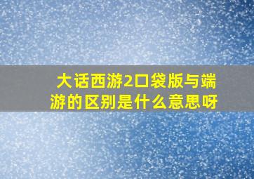 大话西游2口袋版与端游的区别是什么意思呀