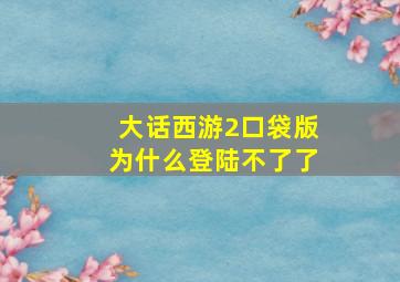 大话西游2口袋版为什么登陆不了了