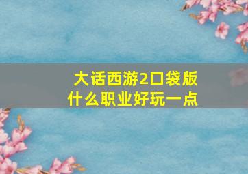 大话西游2口袋版什么职业好玩一点