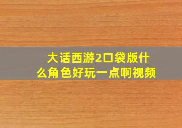 大话西游2口袋版什么角色好玩一点啊视频