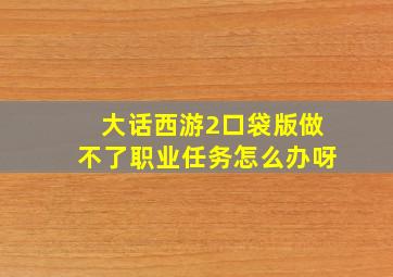 大话西游2口袋版做不了职业任务怎么办呀