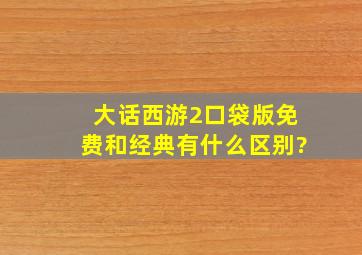 大话西游2口袋版免费和经典有什么区别?