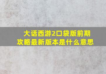 大话西游2口袋版前期攻略最新版本是什么意思