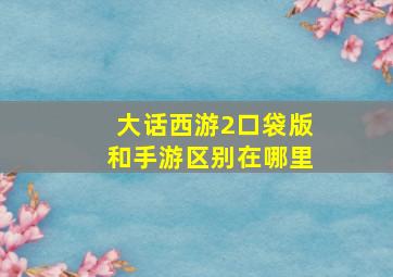 大话西游2口袋版和手游区别在哪里