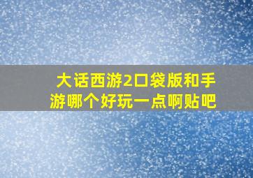 大话西游2口袋版和手游哪个好玩一点啊贴吧