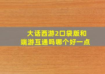 大话西游2口袋版和端游互通吗哪个好一点