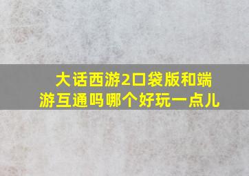 大话西游2口袋版和端游互通吗哪个好玩一点儿