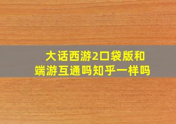 大话西游2口袋版和端游互通吗知乎一样吗