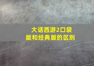 大话西游2口袋版和经典版的区别