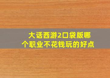 大话西游2口袋版哪个职业不花钱玩的好点