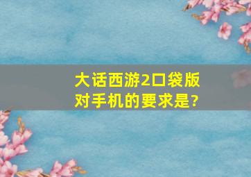 大话西游2口袋版对手机的要求是?