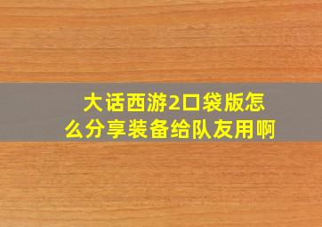 大话西游2口袋版怎么分享装备给队友用啊