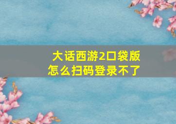 大话西游2口袋版怎么扫码登录不了