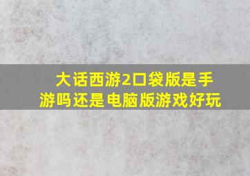 大话西游2口袋版是手游吗还是电脑版游戏好玩