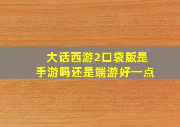 大话西游2口袋版是手游吗还是端游好一点