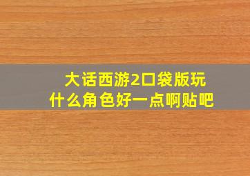 大话西游2口袋版玩什么角色好一点啊贴吧