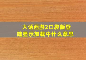 大话西游2口袋版登陆显示加载中什么意思